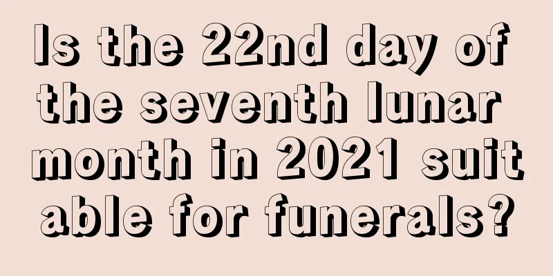 Is the 22nd day of the seventh lunar month in 2021 suitable for funerals?