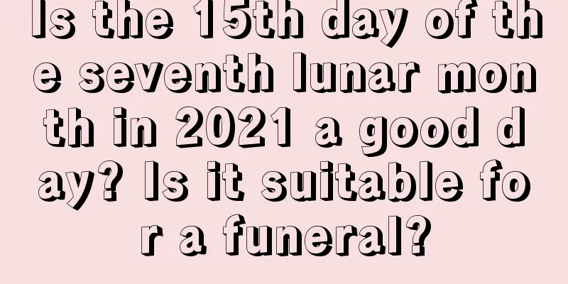 Is the 15th day of the seventh lunar month in 2021 a good day? Is it suitable for a funeral?