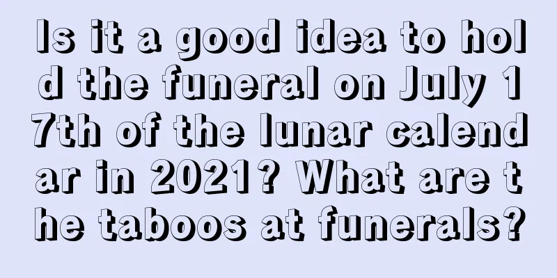 Is it a good idea to hold the funeral on July 17th of the lunar calendar in 2021? What are the taboos at funerals?