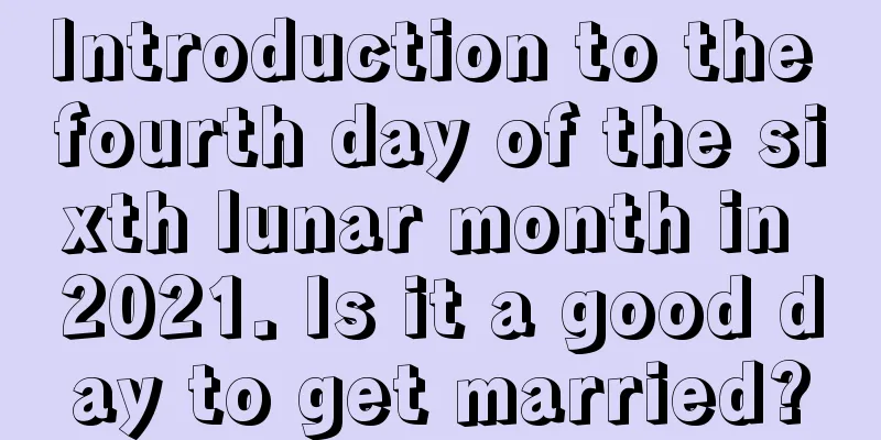 Introduction to the fourth day of the sixth lunar month in 2021. Is it a good day to get married?