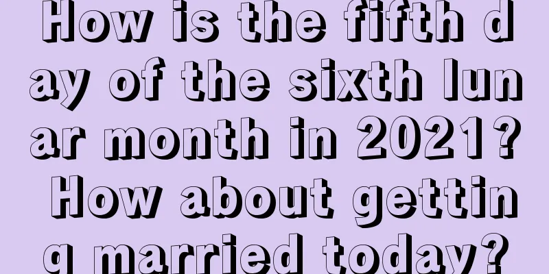 How is the fifth day of the sixth lunar month in 2021? How about getting married today?