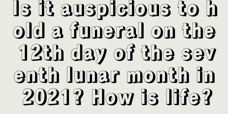 Is it auspicious to hold a funeral on the 12th day of the seventh lunar month in 2021? How is life?