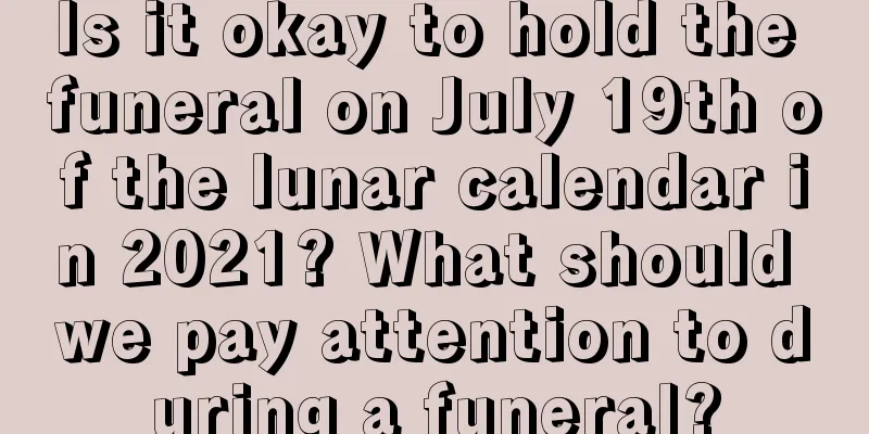 Is it okay to hold the funeral on July 19th of the lunar calendar in 2021? What should we pay attention to during a funeral?