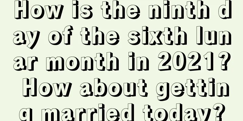 How is the ninth day of the sixth lunar month in 2021? How about getting married today?