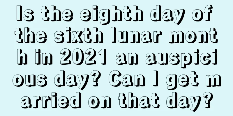 Is the eighth day of the sixth lunar month in 2021 an auspicious day? Can I get married on that day?