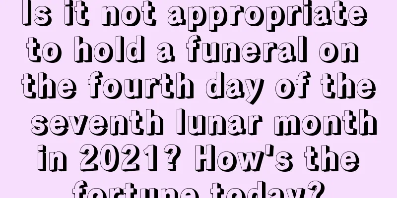 Is it not appropriate to hold a funeral on the fourth day of the seventh lunar month in 2021? How's the fortune today?