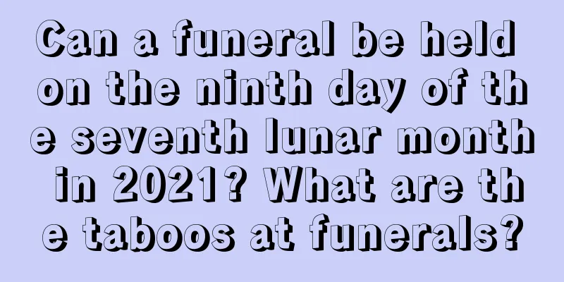 Can a funeral be held on the ninth day of the seventh lunar month in 2021? What are the taboos at funerals?