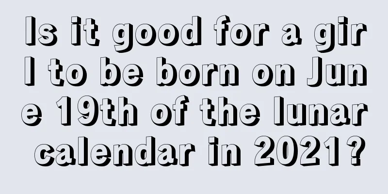 Is it good for a girl to be born on June 19th of the lunar calendar in 2021?