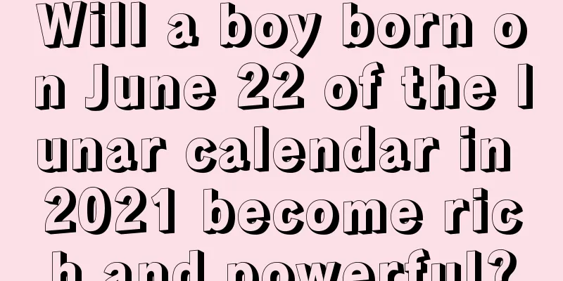 Will a boy born on June 22 of the lunar calendar in 2021 become rich and powerful?