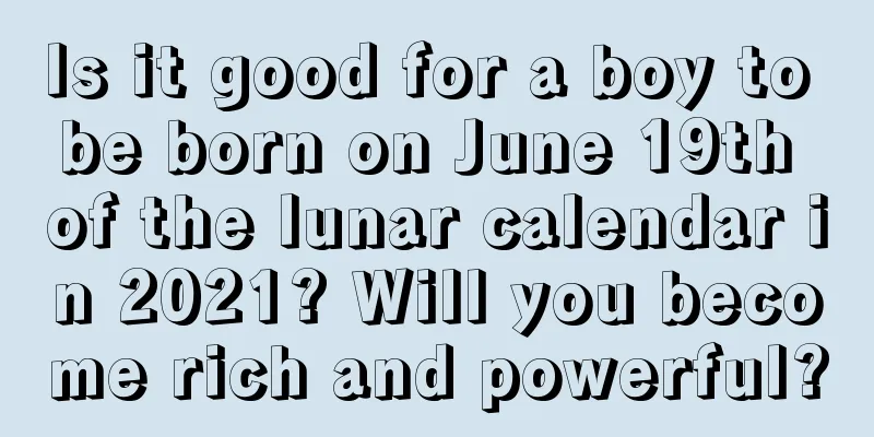 Is it good for a boy to be born on June 19th of the lunar calendar in 2021? Will you become rich and powerful?