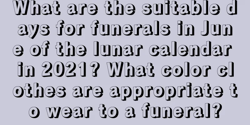What are the suitable days for funerals in June of the lunar calendar in 2021? What color clothes are appropriate to wear to a funeral?
