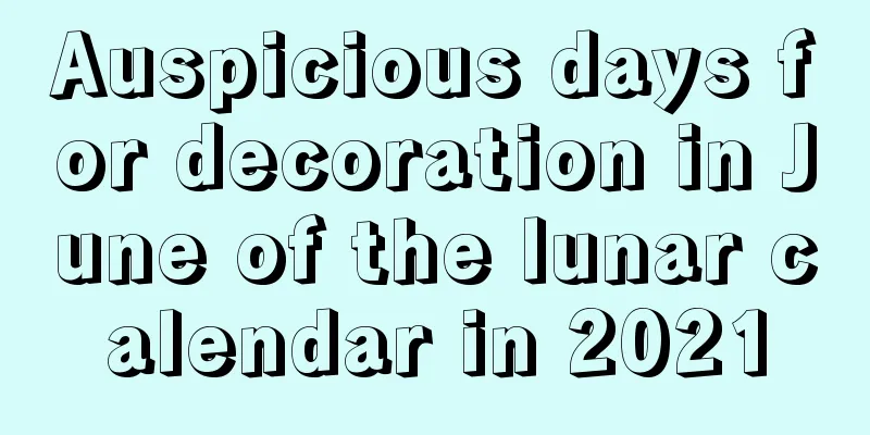 Auspicious days for decoration in June of the lunar calendar in 2021