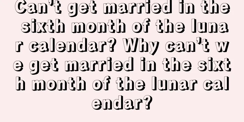 Can’t get married in the sixth month of the lunar calendar? Why can’t we get married in the sixth month of the lunar calendar?