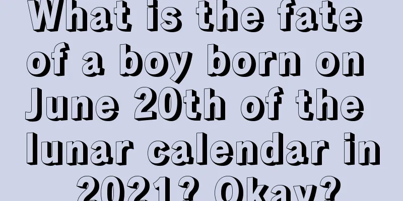 What is the fate of a boy born on June 20th of the lunar calendar in 2021? Okay?