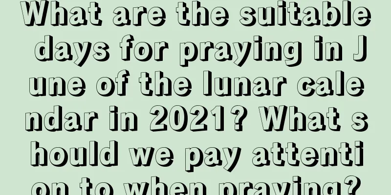 What are the suitable days for praying in June of the lunar calendar in 2021? What should we pay attention to when praying?