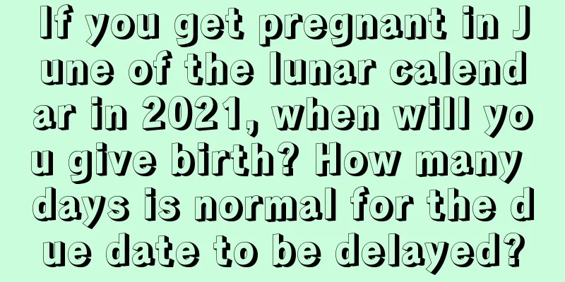 If you get pregnant in June of the lunar calendar in 2021, when will you give birth? How many days is normal for the due date to be delayed?