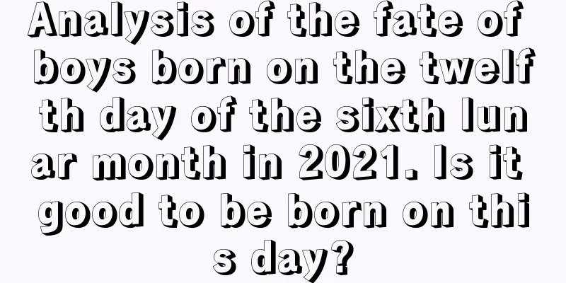 Analysis of the fate of boys born on the twelfth day of the sixth lunar month in 2021. Is it good to be born on this day?