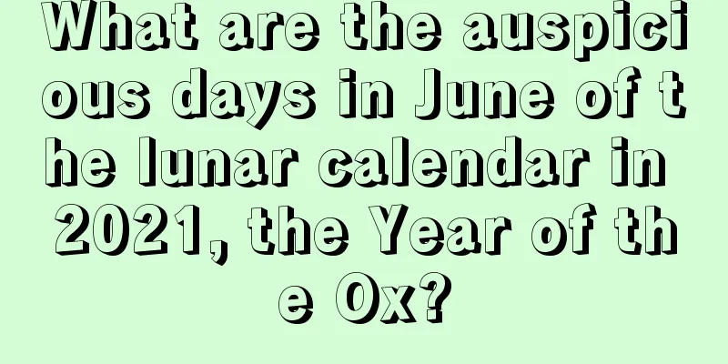 What are the auspicious days in June of the lunar calendar in 2021, the Year of the Ox?