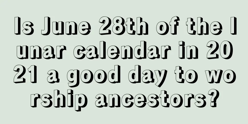 Is June 28th of the lunar calendar in 2021 a good day to worship ancestors?