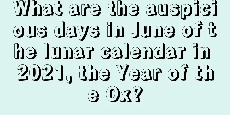 What are the auspicious days in June of the lunar calendar in 2021, the Year of the Ox?