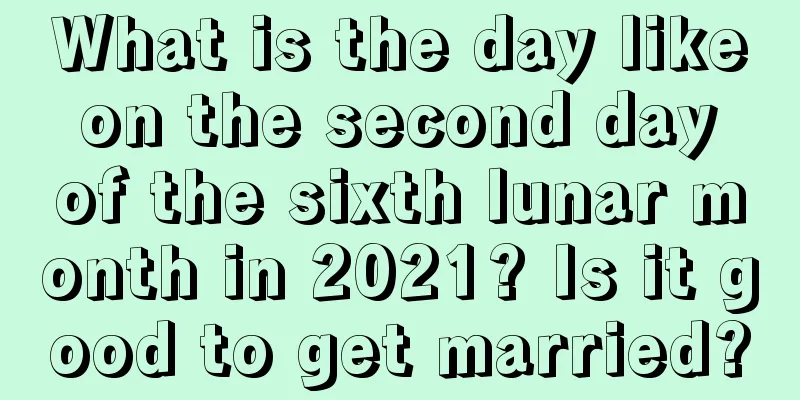 What is the day like on the second day of the sixth lunar month in 2021? Is it good to get married?