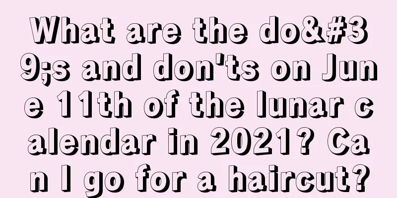 What are the do's and don'ts on June 11th of the lunar calendar in 2021? Can I go for a haircut?