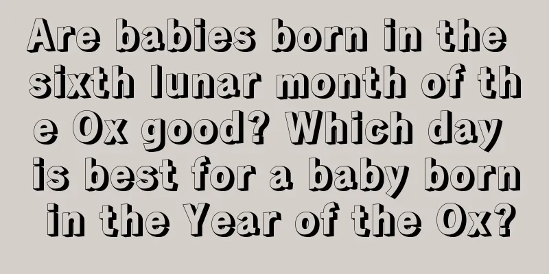 Are babies born in the sixth lunar month of the Ox good? Which day is best for a baby born in the Year of the Ox?