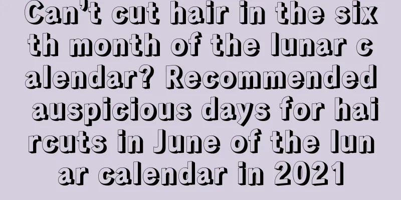 Can’t cut hair in the sixth month of the lunar calendar? Recommended auspicious days for haircuts in June of the lunar calendar in 2021