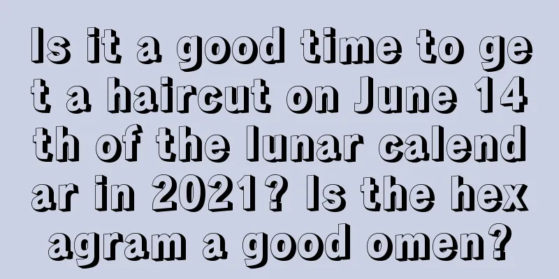 Is it a good time to get a haircut on June 14th of the lunar calendar in 2021? Is the hexagram a good omen?