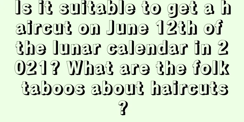 Is it suitable to get a haircut on June 12th of the lunar calendar in 2021? What are the folk taboos about haircuts?