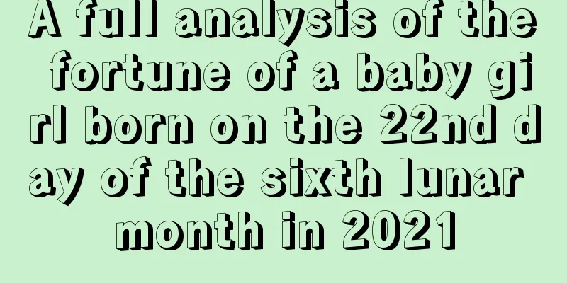 A full analysis of the fortune of a baby girl born on the 22nd day of the sixth lunar month in 2021