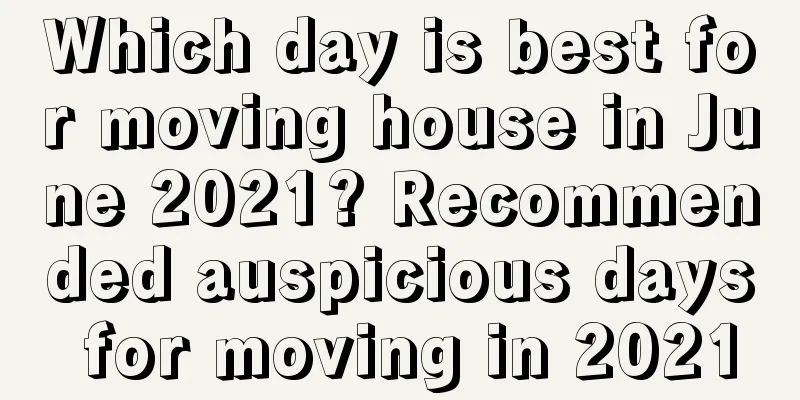 Which day is best for moving house in June 2021? Recommended auspicious days for moving in 2021