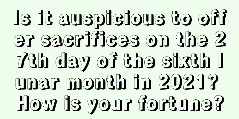 Is it auspicious to offer sacrifices on the 27th day of the sixth lunar month in 2021? How is your fortune?