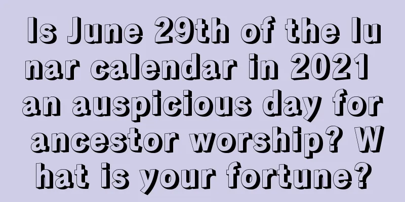 Is June 29th of the lunar calendar in 2021 an auspicious day for ancestor worship? What is your fortune?