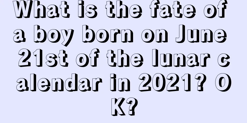 What is the fate of a boy born on June 21st of the lunar calendar in 2021? OK?