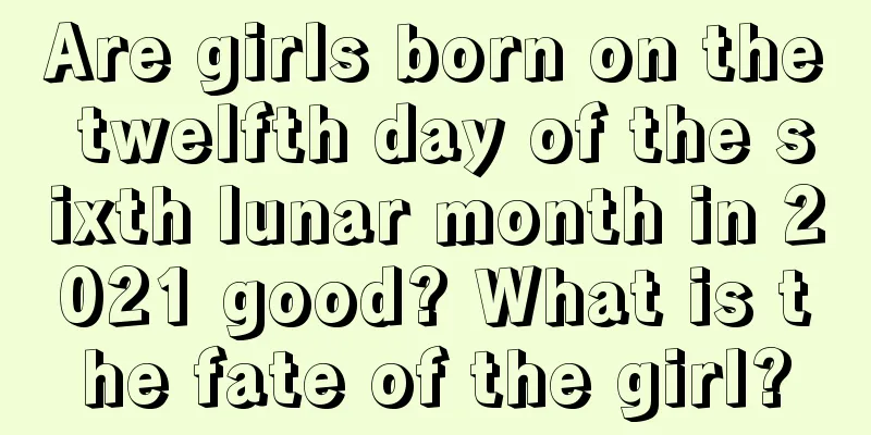 Are girls born on the twelfth day of the sixth lunar month in 2021 good? What is the fate of the girl?
