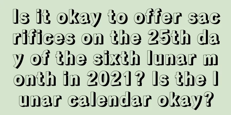 Is it okay to offer sacrifices on the 25th day of the sixth lunar month in 2021? Is the lunar calendar okay?