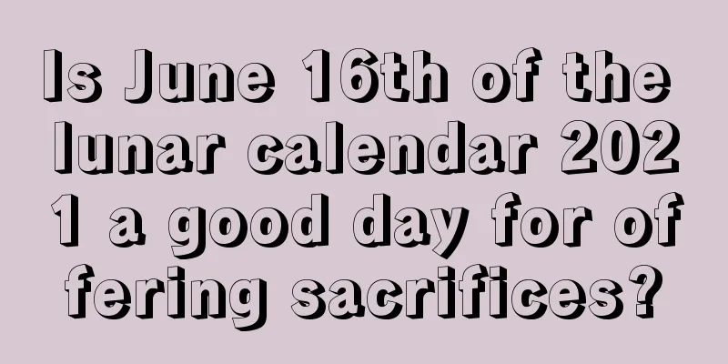 Is June 16th of the lunar calendar 2021 a good day for offering sacrifices?