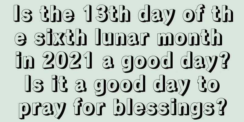 Is the 13th day of the sixth lunar month in 2021 a good day? Is it a good day to pray for blessings?