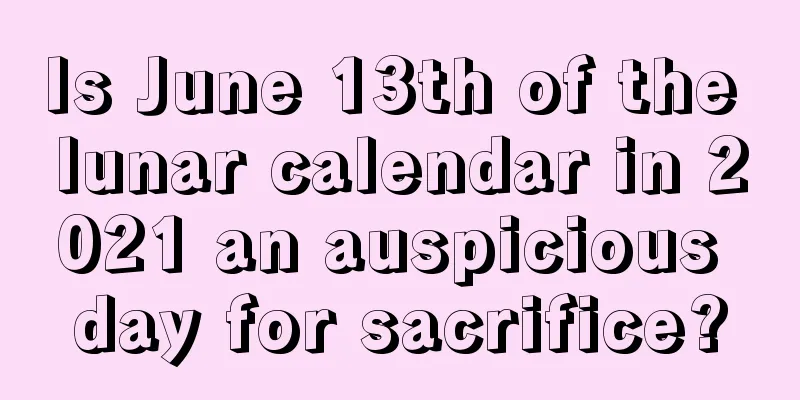 Is June 13th of the lunar calendar in 2021 an auspicious day for sacrifice?