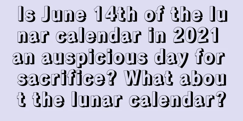Is June 14th of the lunar calendar in 2021 an auspicious day for sacrifice? What about the lunar calendar?