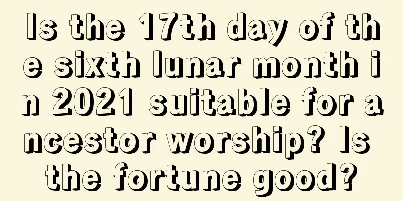Is the 17th day of the sixth lunar month in 2021 suitable for ancestor worship? Is the fortune good?
