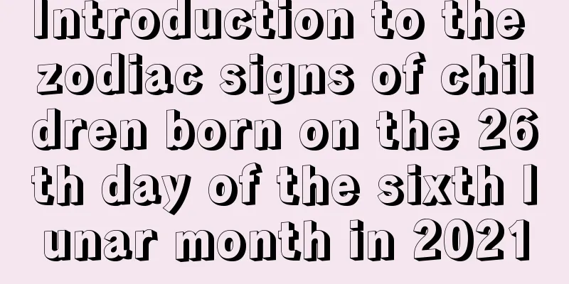 Introduction to the zodiac signs of children born on the 26th day of the sixth lunar month in 2021