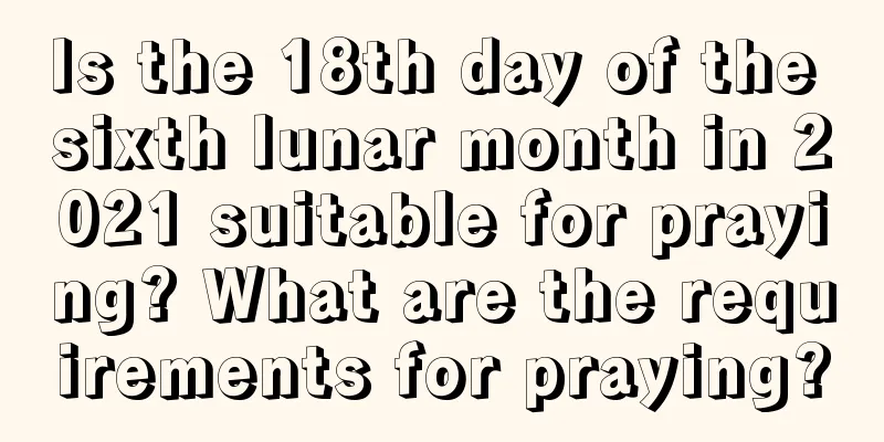 Is the 18th day of the sixth lunar month in 2021 suitable for praying? What are the requirements for praying?