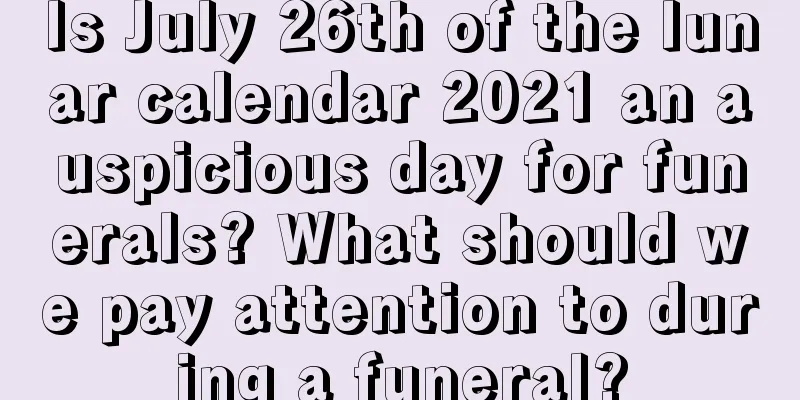 Is July 26th of the lunar calendar 2021 an auspicious day for funerals? What should we pay attention to during a funeral?