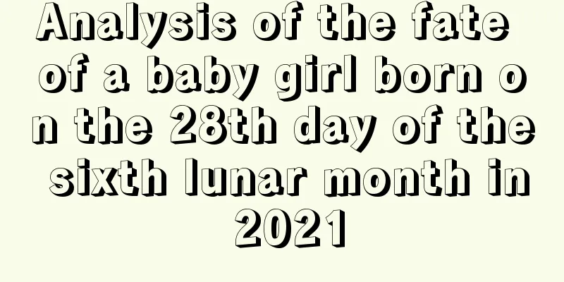 Analysis of the fate of a baby girl born on the 28th day of the sixth lunar month in 2021