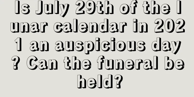 Is July 29th of the lunar calendar in 2021 an auspicious day? Can the funeral be held?