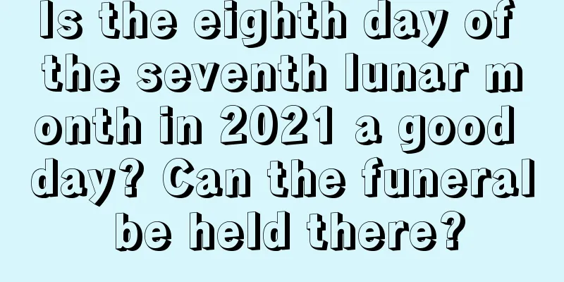 Is the eighth day of the seventh lunar month in 2021 a good day? Can the funeral be held there?