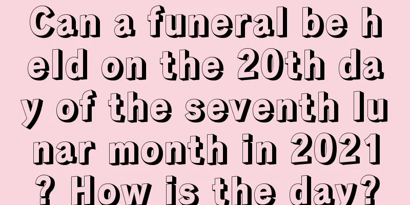 Can a funeral be held on the 20th day of the seventh lunar month in 2021? How is the day?