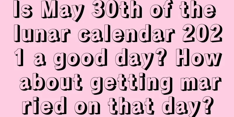 Is May 30th of the lunar calendar 2021 a good day? How about getting married on that day?